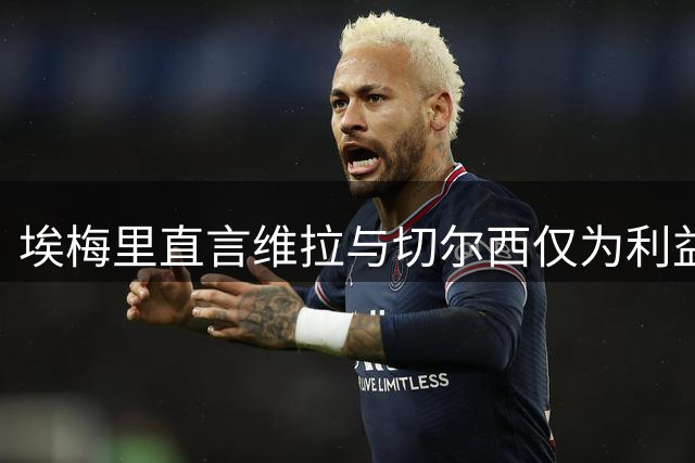 埃梅里直言维拉与切尔西仅为利益往来 两队实为竞争对手