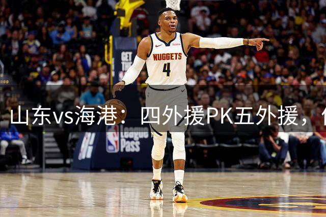山东vs海港：四外援PK五外援，依木兰首发，瓦科、武磊替补
