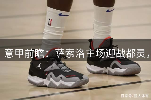 意甲前瞻：萨索洛主场迎战都灵，高温考验边路攻防
