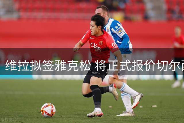维拉拟签雅克松 将正式报价切尔西