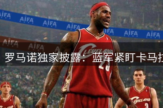 罗马诺独家披露：蓝军紧盯卡马拉 红军暂无中场引援计划