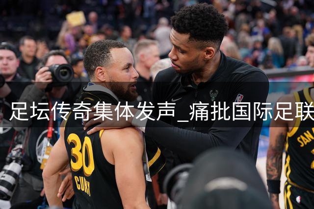 足坛传奇集体发声 痛批国际足联背离足球本质
