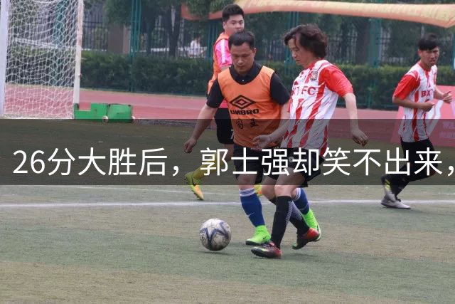 26分大胜后，郭士强却笑不出来，中国男篮暴露3大短板，难赢黎巴嫩，杨瀚森宣布离队